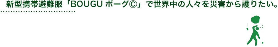 新型携帯避難服「BOUGUⓇボーグ」で世界中の人々を災害から護りたい。